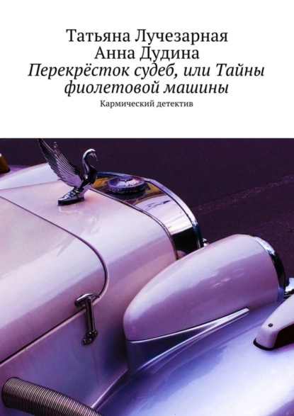Книга Татьяна Лучезарная, Анна Дудина Перекрёсток судеб, или Тайны фиолетовой машины. Кармический детектив