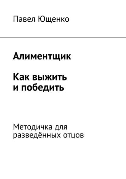 Книга Павел Ющенко Алиментщик. Как выжить и победить. Методичка для разведённых отцов