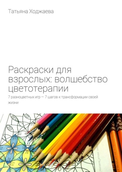 Книга Татьяна Ходжаева Раскраски для взрослых: волшебство цветотерапии. 7 разноцветных игр – 7 шагов к трансформации своей жизни