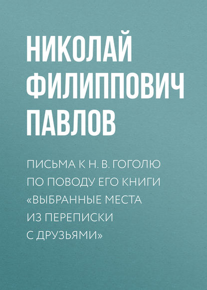 Книга Николай Филиппович Павлов Письма к Н. В. Гоголю по поводу его книги «Выбранные места из переписки с друзьями»