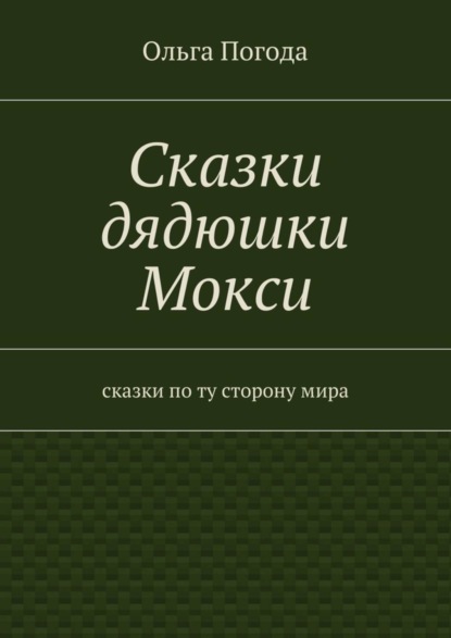 Книга Ольга Ивановна Погода Сказки дядюшки Мокси. Сказки по ту сторону мира