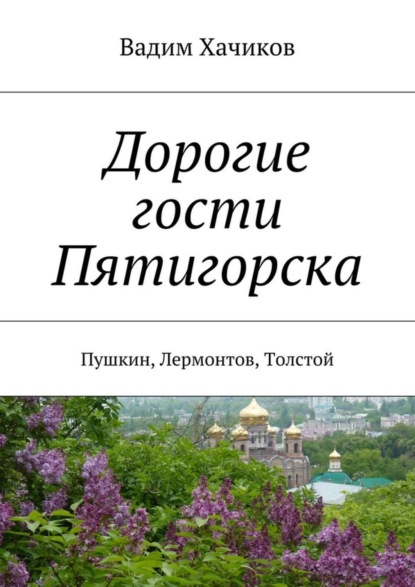 Книга Вадим Александрович Хачиков Дорогие гости Пятигорска. Пушкин, Лермонтов, Толстой