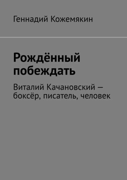 Книга Геннадий Кожемякин Рождённый побеждать. Виталий Качановский – боксёр, писатель, человек