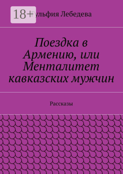 Книга Гульфия Лебедева Поездка в Армению, или Менталитет кавказских мужчин. Рассказы