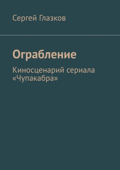 Книга Сергей Глазков Ограбление. Киносценарий сериала «Чупакабра»
