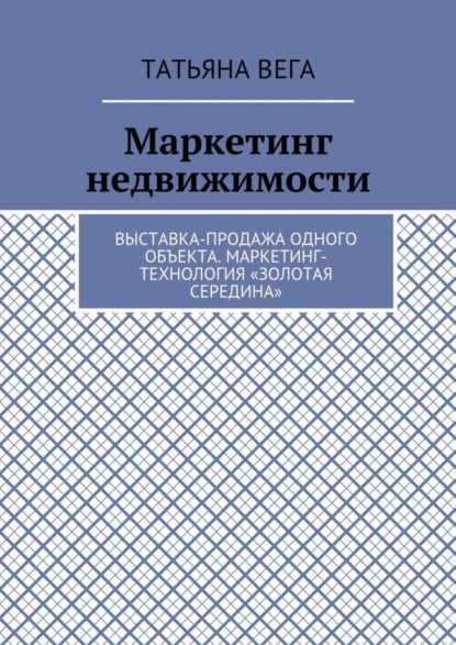 Книга Татьяна Вега Маркетинг недвижимости. Выставка-продажа одного объекта. Маркетинг-технология «Золотая середина»