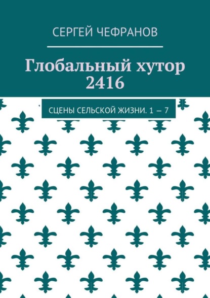 Книга Сергей Чефранов Глобальный хутор 2416. Сцены сельской жизни. 1—7