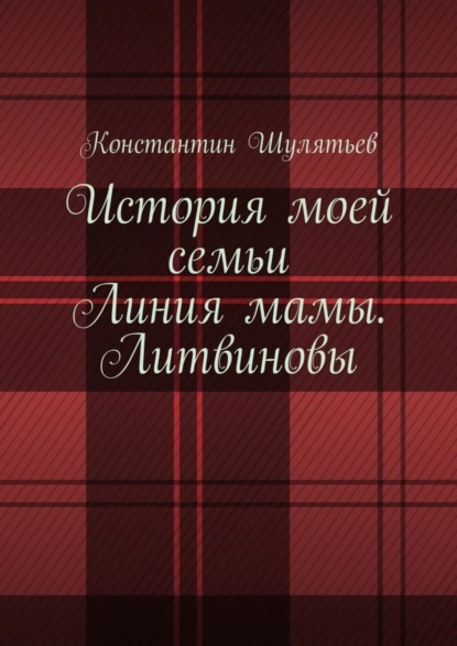 Книга Константин Николаевич Шулятьев История моей семьи. Линия мамы. Литвиновы
