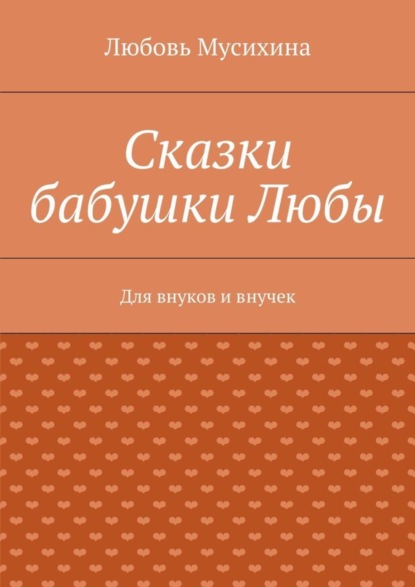 Книга Любовь Васильевна Мусихина Сказки бабушки Любы. Для внуков и внучек