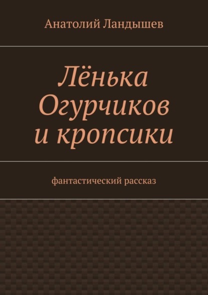 Книга Анатолий Ландышев Лёнька Огурчиков и кропсики. Фантастический рассказ