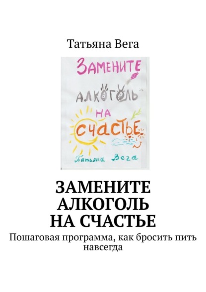 Книга Татьяна Вега Замените алкоголь на счастье. Пошаговая программа, как бросить пить навсегда