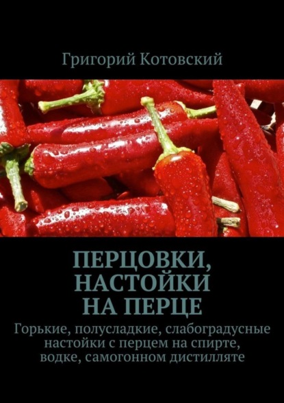Книга Григорий Котовский Перцовки, настойки на перце. Горькие, полусладкие, слабоградусные настойки с перцем на спирте, водке, самогонном дистилляте
