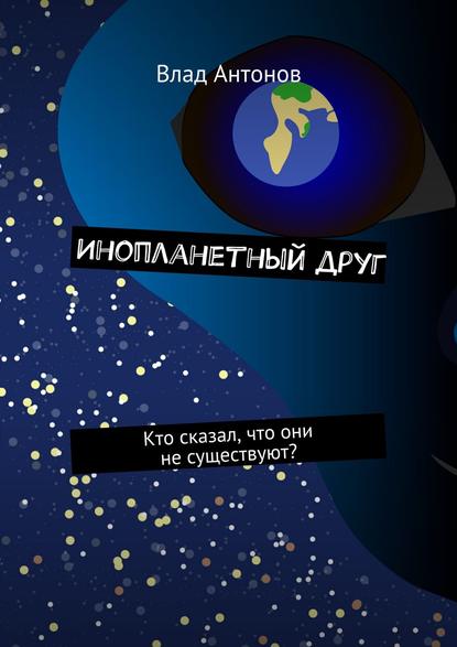 Книга Влад Антонов Инопланетный друг. Кто сказал, что они не существуют?