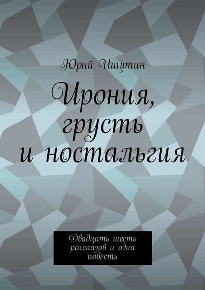 Книга Юрий Ишутин Ирония, грусть и ностальгия. Двадцать шесть рассказов и одна повесть