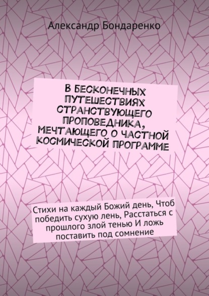 Книга Александр Владимирович Бондаренко В бесконечных путешествиях странствующего проповедника, мечтающего о частной космической программе. Стихи на каждый Божий день, Чтоб победить сухую лень, Расстаться с прошлого злой тенью И ложь поставить под сомнение
