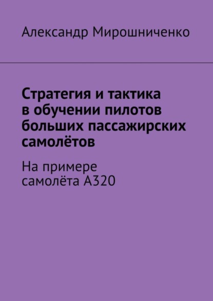 Книга Александр Мирошниченко, Александр Васильевич Мирошниченко Стратегия и тактика в обучении пилотов больших пассажирских самолётов. На примере самолёта А320