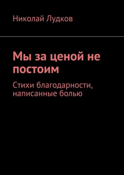Книга Николай Анатольевич Лудков Мы за ценой не постоим. Стихи благодарности, написанные болью