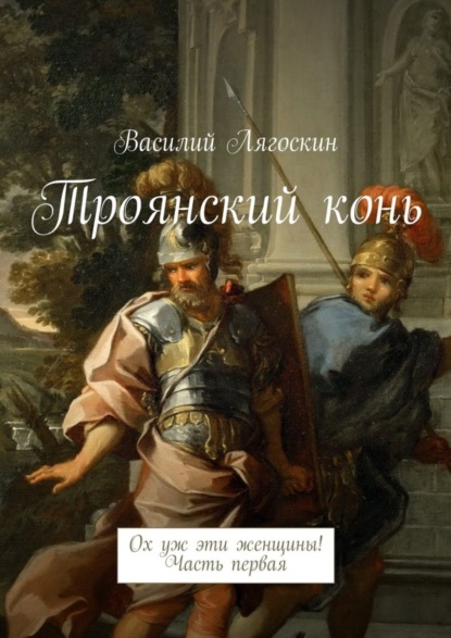 Книга Василий Иванович Лягоскин Троянский конь. Ох уж эти женщины! Часть первая