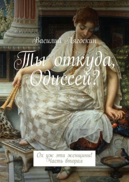 Книга Василий Иванович Лягоскин Ты откуда, Одиссей? Ох уж эти женщины! Часть вторая
