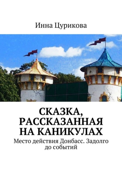 Книга Инна Георгиевна Цурикова Сказка, рассказанная на каникулах. Место действия Донбасс. Задолго до событий