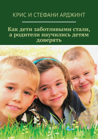 Книга Крис Арджинт, Стефани Арджинт Как дети заботливыми стали, а родители научились детям доверять