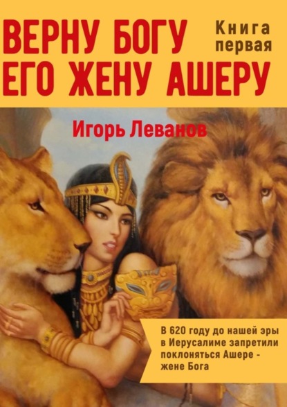 Книга Игорь Владимирович Леванов Верну Богу его жену Ашеру. В 620 году до нашей эры в Иерусалиме запретили поклоняться Ашере – жене Бога