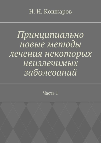 Книга Николай Николаевич Кошкаров Принципиально новые методы лечения некоторых неизлечимых заболеваний. Часть 1