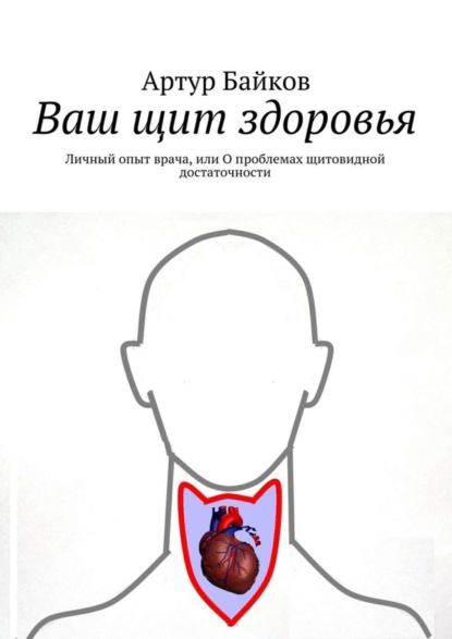 Книга Артур Байков Ваш щит здоровья. Личный опыт врача, или О проблемах щитовидной достаточности