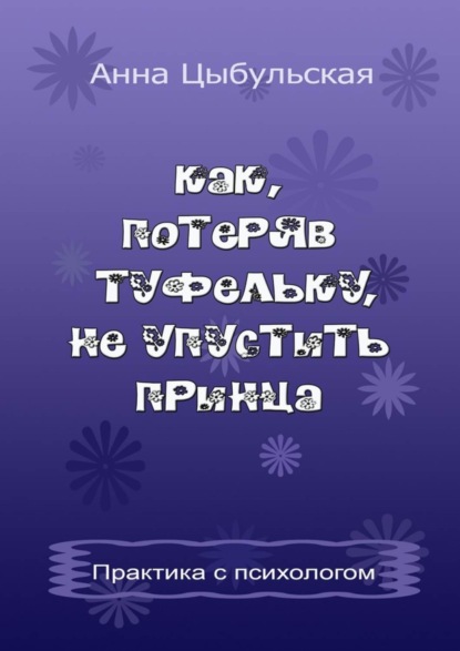 Книга Анна Вячеславовна Цыбульская Как, потеряв туфельку, не упустить принца. Практика от психолога