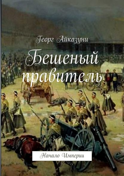 Книга Георг Гариевич Айказуни Бешеный правитель. Начало Империи