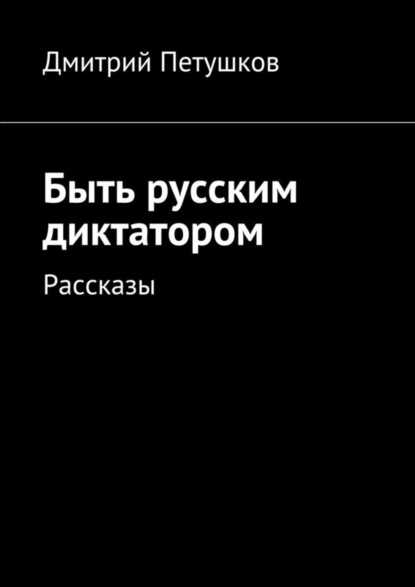 Книга Дмитрий Петушков Быть русским диктатором. Рассказы