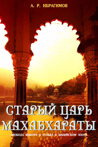Книга А. Р. Ибрагимов Cтарый царь Махабхараты. Свобода выбора и судьбa в индийском эпосe