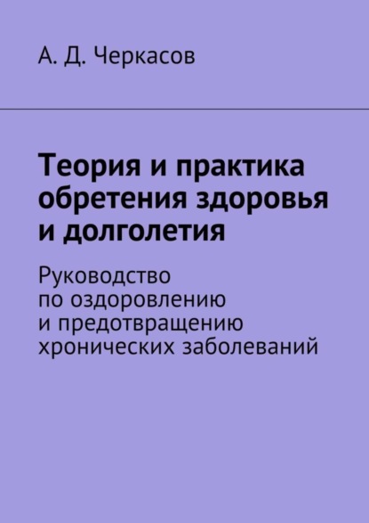 Книга А. Д. Черкасов Теория и практика обретения здоровья и долголетия. Руководство по оздоровлению и предотвращению хронических заболеваний