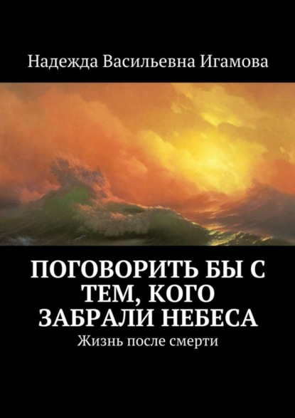 Книга Надежда Васильевна Игамова Поговорить бы с тем, кого забрали небеса. Жизнь после смерти