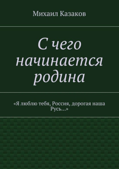 Книга Михаил Петрович Казаков С чего начинается родина. «Я люблю тебя, Россия, дорогая наша Русь…»
