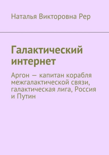 Книга Наталья Викторовна Рер Галактический интернет. Аргон – капитан корабля межгалактической связи, галактическая лига, Россия и Путин