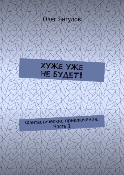 Книга Олег Михайлович Янгулов Хуже уже не будет! Фантастические приключения. Часть 1