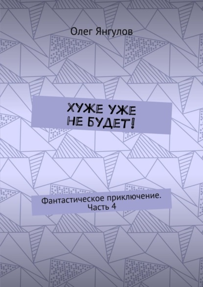 Книга Олег Михайлович Янгулов Хуже уже не будет! Фантастическое приключение. Часть 4