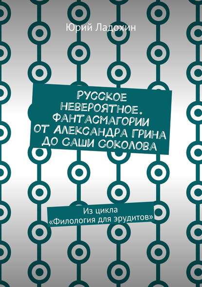Книга Юрий Дмитриевич Ладохин Русское невероятное. Фантасмагории от Александра Грина до Саши Соколова. Из цикла «Филология для эрудитов»