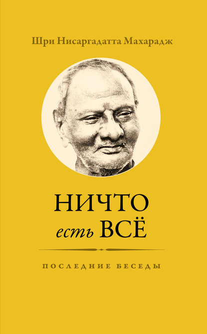 Книга Нисаргадатта Махарадж, Шри Нисаргадатта Махарадж Ничто есть Всё. Последние беседы