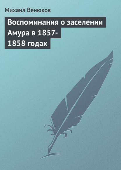Книга Михаил Иванович Венюков, Михаил Венюков Воспоминания о заселении Амура в 1857-1858 годах