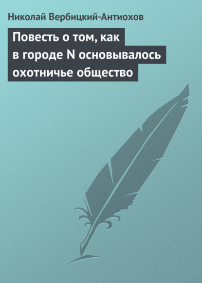 Книга Николай Андреевич Вербицкий-Антиохов, Николай Вербицкий-Антиохов Повесть о том, как в городе N основывалось охотничье общество