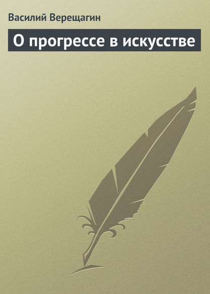 Книга Василий Васильевич Верещагин, Василий Верещагин О прогрессе в искусстве
