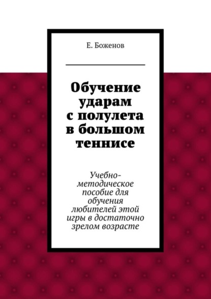 Книга Евгений Петрович Боженов Обучение ударам с полулета в большом теннисе. Учебно-методическое пособие для обучения любителей этой игры в достаточно зрелом возрасте