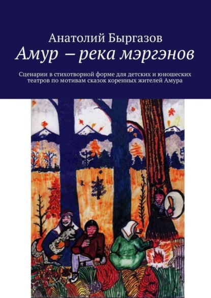 Книга Анатолий Николаевич Быргазов Амур ‒ река мэргэнов. Сценарии в стихотворной форме для детских и юношеских театров по мотивам сказок коренных жителей Амура