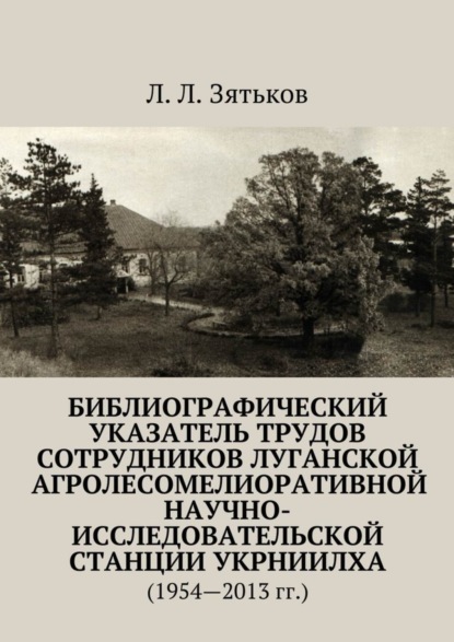 Книга Л. Л. Зятьков Библиографический указатель трудов сотрудников Луганской агролесомелиоративной научно-исследовательской станции УкрНИИЛХА. (1954—2013 гг.)