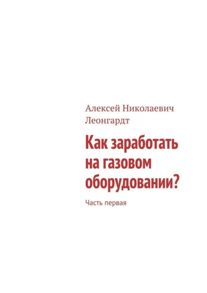 Книга Алексей Николаевич Леонгардт Как заработать на газовом оборудовании? Часть первая
