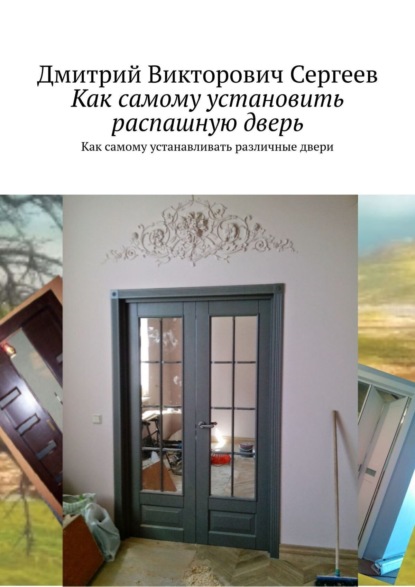 Книга Дмитрий Викторович Сергеев Как самому установить распашную дверь. Про распашные двери и еще чуть-чуть