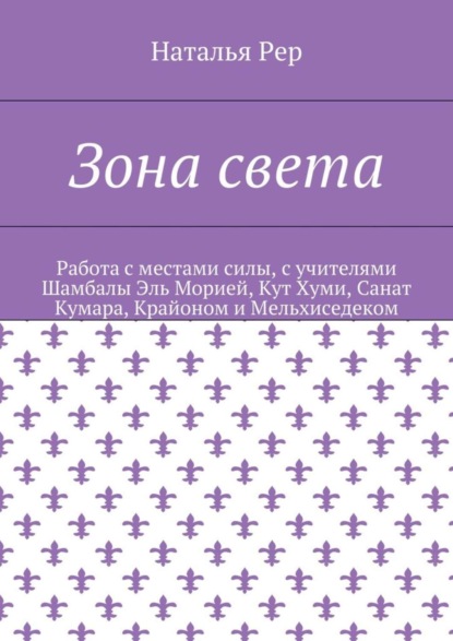 Книга Наталья Викторовна Рер Зона света. Работа с местами силы, с учителями Шамбалы Эль Морией, Кут Хуми, Санат Кумара, Крайоном и Мельхиседеком