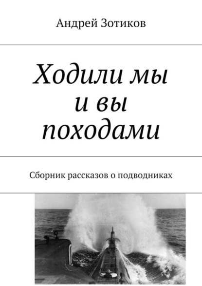 Книга Андрей Гелиосович Зотиков Ходили мы и вы походами. Сборник рассказов о подводниках